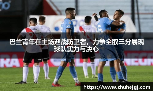 巴兰青年在主场迎战防卫者，力争全取三分展现球队实力与决心