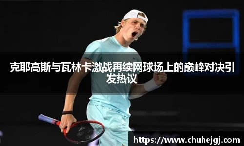 克耶高斯与瓦林卡激战再续网球场上的巅峰对决引发热议