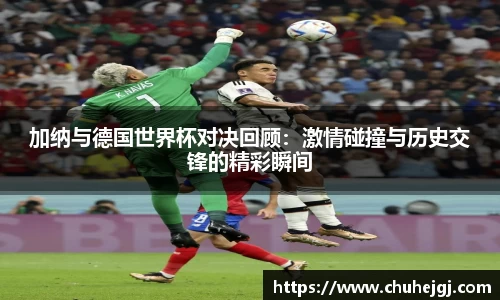 加纳与德国世界杯对决回顾：激情碰撞与历史交锋的精彩瞬间