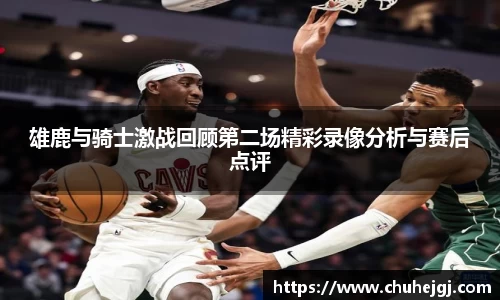 雄鹿与骑士激战回顾第二场精彩录像分析与赛后点评