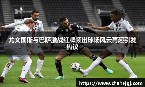 尤文图斯与巴萨激战红牌频出球场风云再起引发热议