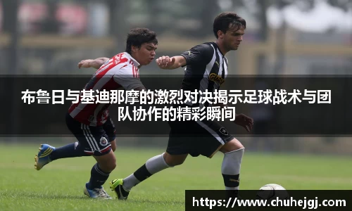 布鲁日与基迪那摩的激烈对决揭示足球战术与团队协作的精彩瞬间