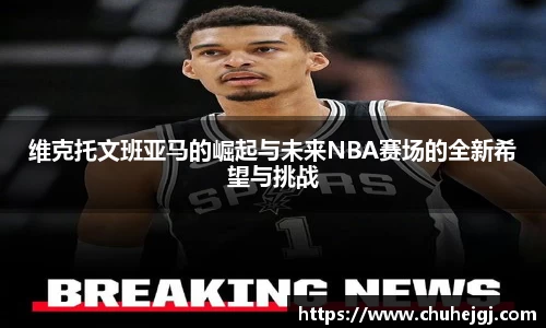 维克托文班亚马的崛起与未来NBA赛场的全新希望与挑战