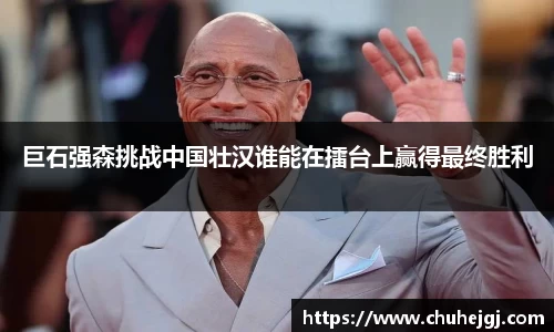 巨石强森挑战中国壮汉谁能在擂台上赢得最终胜利