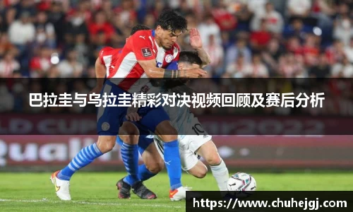 巴拉圭与乌拉圭精彩对决视频回顾及赛后分析